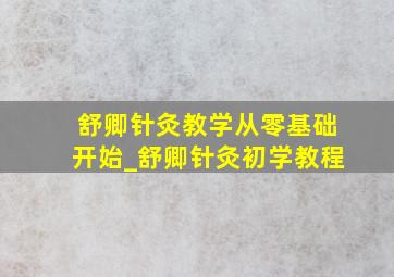 舒卿针灸教学从零基础开始_舒卿针灸初学教程