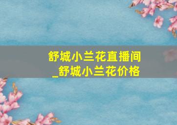 舒城小兰花直播间_舒城小兰花价格