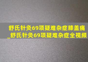 舒氏针灸69项疑难杂症膝盖痛_舒氏针灸69项疑难杂症全视频