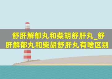 舒肝解郁丸和柴胡舒肝丸_舒肝解郁丸和柴胡舒肝丸有啥区别