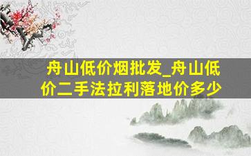 舟山低价烟批发_舟山低价二手法拉利落地价多少