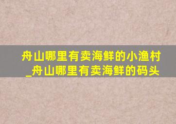 舟山哪里有卖海鲜的小渔村_舟山哪里有卖海鲜的码头