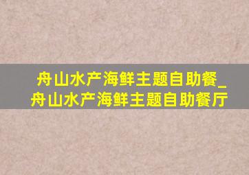 舟山水产海鲜主题自助餐_舟山水产海鲜主题自助餐厅