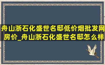 舟山浙石化盛世名邸(低价烟批发网)房价_舟山浙石化盛世名邸怎么样