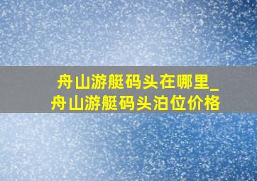 舟山游艇码头在哪里_舟山游艇码头泊位价格