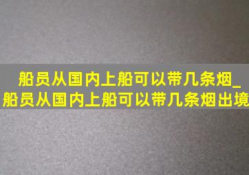 船员从国内上船可以带几条烟_船员从国内上船可以带几条烟出境