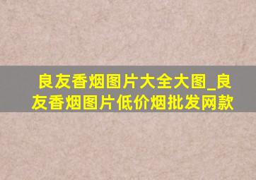 良友香烟图片大全大图_良友香烟图片(低价烟批发网)款