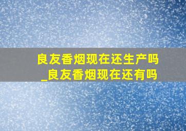 良友香烟现在还生产吗_良友香烟现在还有吗