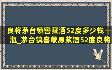 良将茅台镇窖藏酒52度多少钱一瓶_茅台镇窖藏原浆酒52度良将