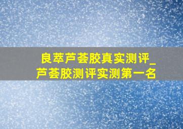 良萃芦荟胶真实测评_芦荟胶测评实测第一名