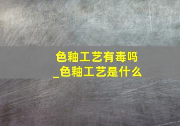 色釉工艺有毒吗_色釉工艺是什么