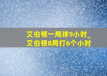 艾伯顿一局球9小时_艾伯顿8局打6个小时