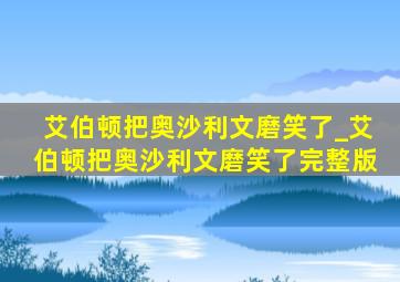 艾伯顿把奥沙利文磨笑了_艾伯顿把奥沙利文磨笑了完整版