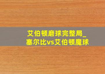 艾伯顿磨球完整局_塞尔比vs艾伯顿魔球