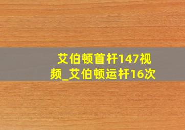 艾伯顿首杆147视频_艾伯顿运杆16次