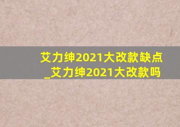 艾力绅2021大改款缺点_艾力绅2021大改款吗