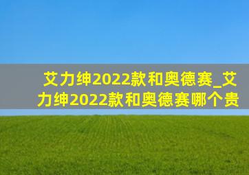 艾力绅2022款和奥德赛_艾力绅2022款和奥德赛哪个贵