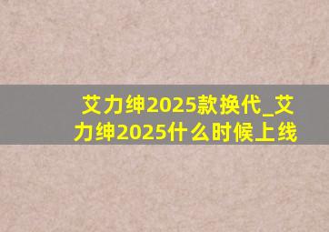 艾力绅2025款换代_艾力绅2025什么时候上线