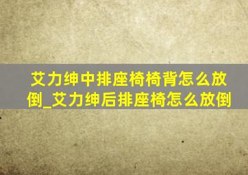 艾力绅中排座椅椅背怎么放倒_艾力绅后排座椅怎么放倒