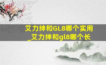 艾力绅和GL8哪个实用_艾力绅和gl8哪个长