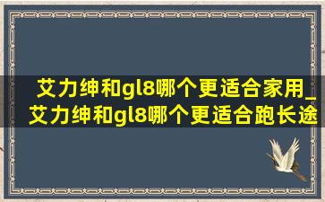 艾力绅和gl8哪个更适合家用_艾力绅和gl8哪个更适合跑长途