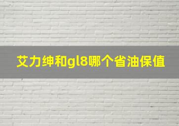 艾力绅和gl8哪个省油保值