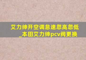 艾力绅开空调怠速忽高忽低_本田艾力绅pcv阀更换