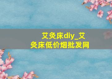 艾灸床diy_艾灸床(低价烟批发网)