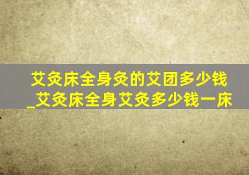 艾灸床全身灸的艾团多少钱_艾灸床全身艾灸多少钱一床