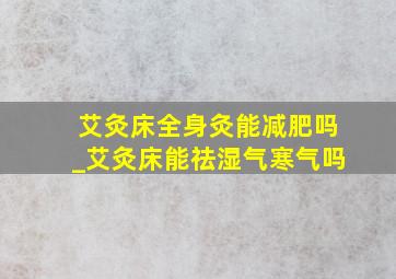 艾灸床全身灸能减肥吗_艾灸床能祛湿气寒气吗