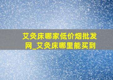 艾灸床哪家(低价烟批发网)_艾灸床哪里能买到