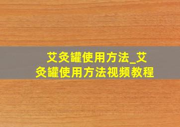 艾灸罐使用方法_艾灸罐使用方法视频教程