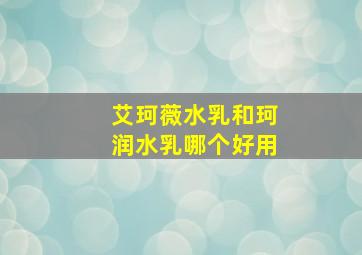 艾珂薇水乳和珂润水乳哪个好用