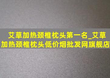 艾草加热颈椎枕头第一名_艾草加热颈椎枕头(低价烟批发网)旗舰店