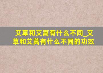 艾草和艾蒿有什么不同_艾草和艾蒿有什么不同的功效