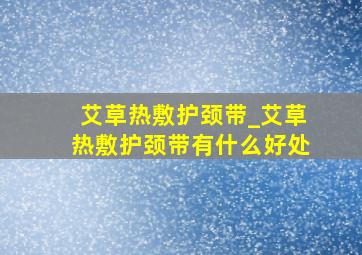 艾草热敷护颈带_艾草热敷护颈带有什么好处