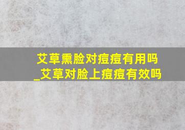 艾草熏脸对痘痘有用吗_艾草对脸上痘痘有效吗