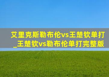 艾里克斯勒布伦vs王楚钦单打_王楚钦vs勒布伦单打完整版