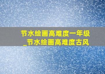 节水绘画高难度一年级_节水绘画高难度古风