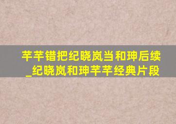 芊芊错把纪晓岚当和珅后续_纪晓岚和珅芊芊经典片段