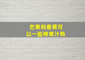 芒果和香蕉可以一起榨果汁吗