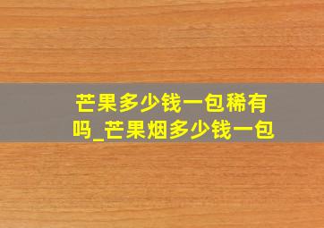 芒果多少钱一包稀有吗_芒果烟多少钱一包