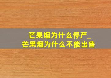 芒果烟为什么停产_芒果烟为什么不能出售