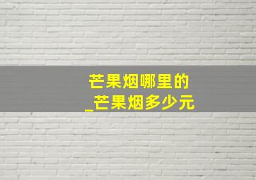 芒果烟哪里的_芒果烟多少元