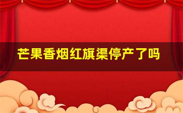 芒果香烟红旗渠停产了吗