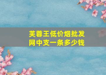 芙蓉王(低价烟批发网)中支一条多少钱