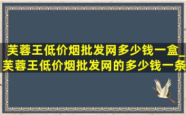 芙蓉王(低价烟批发网)多少钱一盒_芙蓉王(低价烟批发网)的多少钱一条