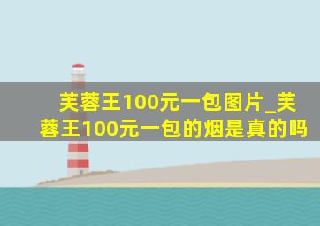 芙蓉王100元一包图片_芙蓉王100元一包的烟是真的吗