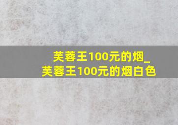 芙蓉王100元的烟_芙蓉王100元的烟白色