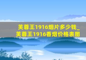 芙蓉王1916烟片多少钱_芙蓉王1916香烟价格表图